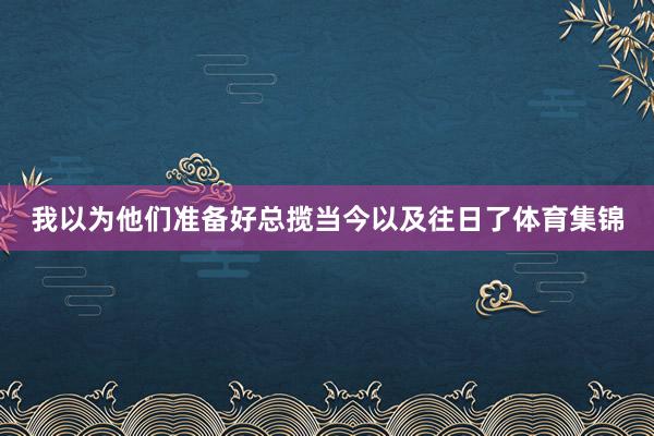 我以为他们准备好总揽当今以及往日了体育集锦