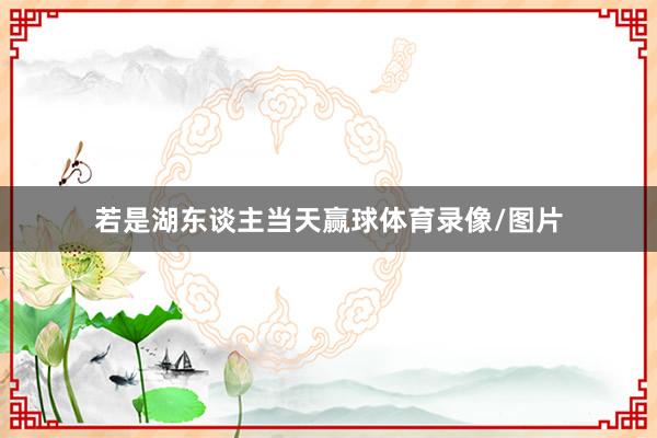 若是湖东谈主当天赢球体育录像/图片