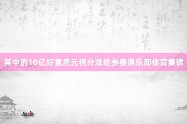其中的10亿好意思元将分派给参赛俱乐部体育集锦