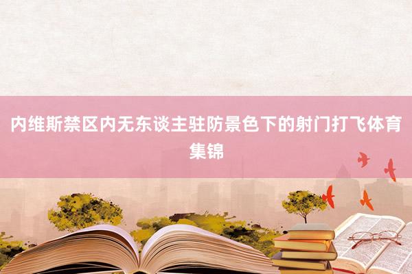 内维斯禁区内无东谈主驻防景色下的射门打飞体育集锦