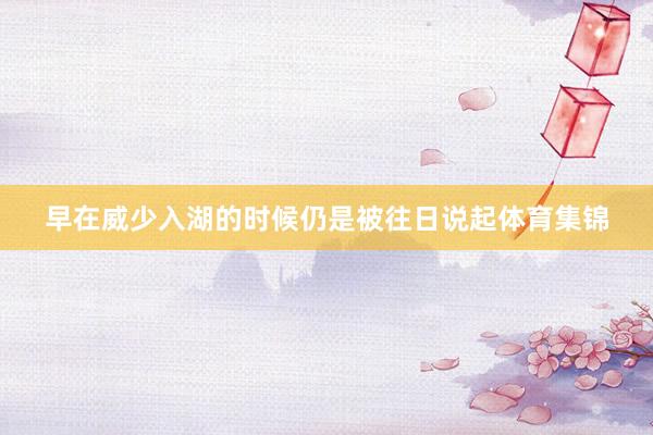 早在威少入湖的时候仍是被往日说起体育集锦