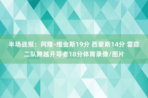 半场战报：阿隆-维金斯19分 西蒙斯14分 雷霆二队跨越开导者18分体育录像/图片