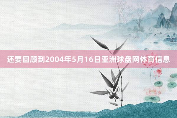 还要回顾到2004年5月16日亚洲球盘网体育信息
