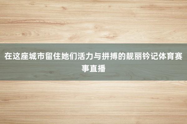 在这座城市留住她们活力与拼搏的靓丽钤记体育赛事直播