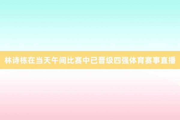 林诗栋在当天午间比赛中已晋级四强体育赛事直播