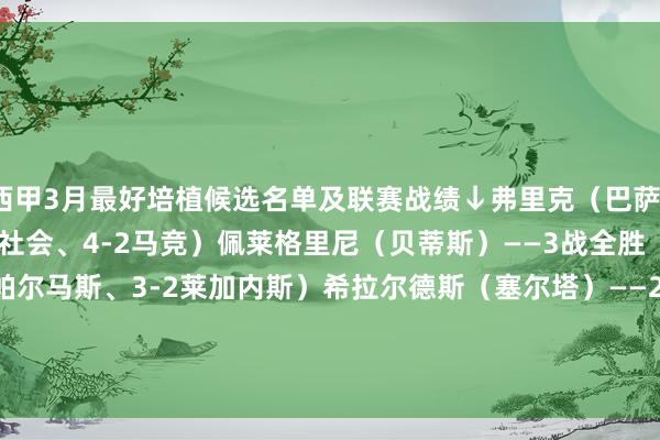 西甲3月最好培植候选名单及联赛战绩↓弗里克（巴萨）——2战全胜（4-0皇家社会、4-2马竞）佩莱格里尼（贝蒂斯）——3战全胜（2-1皇马、1-0拉斯帕尔马斯、3-2莱加内斯）希拉尔德斯（塞尔塔）——2胜1平（2-2赫罗纳、2-1莱加内斯、1-0巴拉多利德）    体育赛事直播