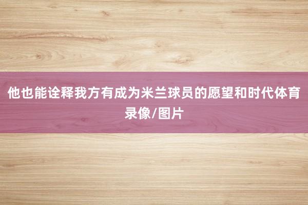 他也能诠释我方有成为米兰球员的愿望和时代体育录像/图片