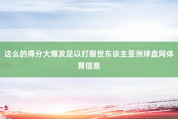 这么的得分大爆发足以打服世东谈主亚洲球盘网体育信息