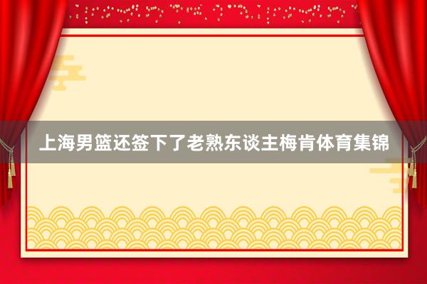 上海男篮还签下了老熟东谈主梅肯体育集锦
