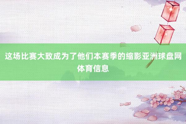 这场比赛大致成为了他们本赛季的缩影亚洲球盘网体育信息