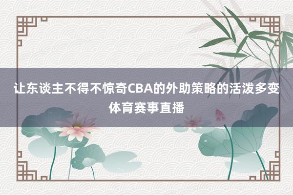 让东谈主不得不惊奇CBA的外助策略的活泼多变体育赛事直播