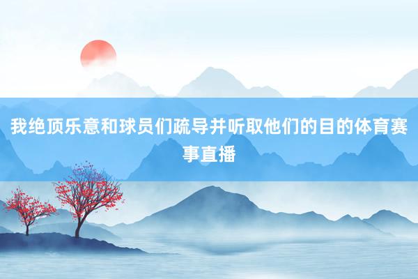 我绝顶乐意和球员们疏导并听取他们的目的体育赛事直播