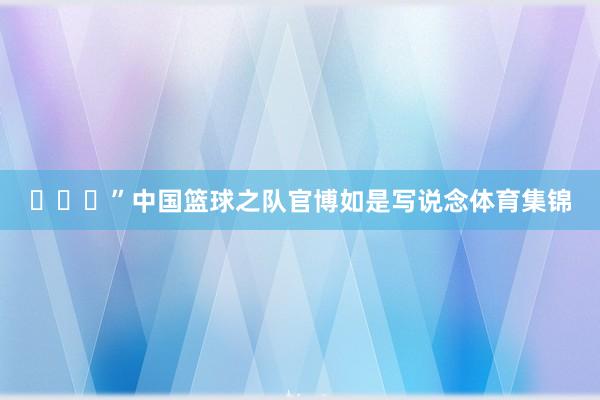 ​​​”中国篮球之队官博如是写说念体育集锦
