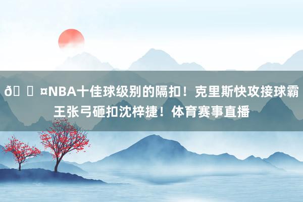 😤NBA十佳球级别的隔扣！克里斯快攻接球霸王张弓砸扣沈梓捷！体育赛事直播