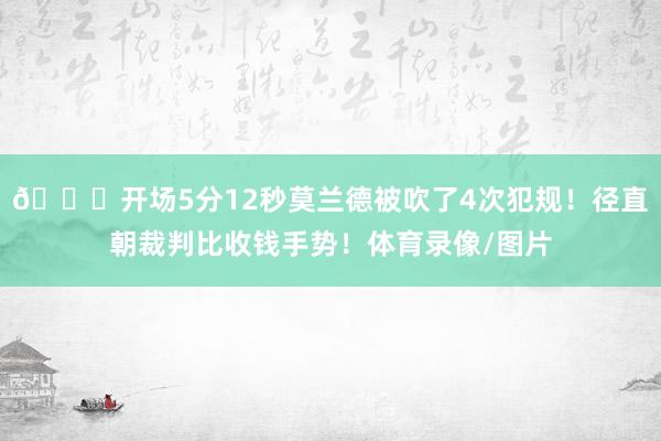 👀开场5分12秒莫兰德被吹了4次犯规！径直朝裁判比收钱手势！体育录像/图片