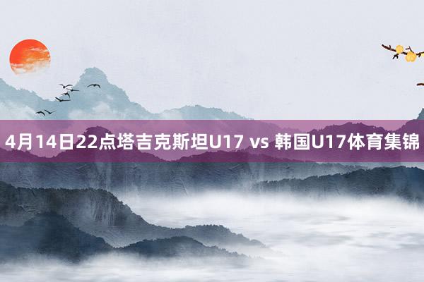 4月14日22点塔吉克斯坦U17 vs 韩国U17体育集锦
