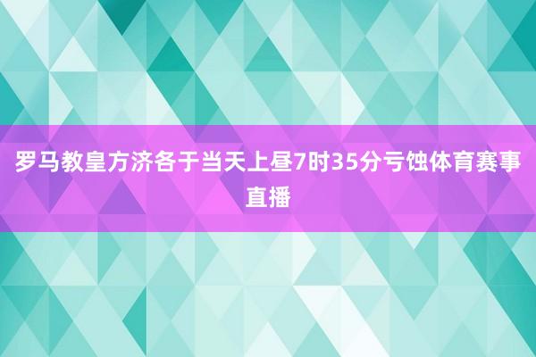 罗马教皇方济各于当天上昼7时35分亏蚀体育赛事直播