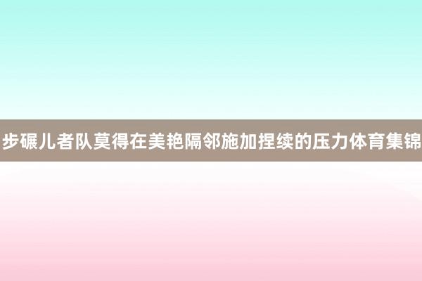 步碾儿者队莫得在美艳隔邻施加捏续的压力体育集锦