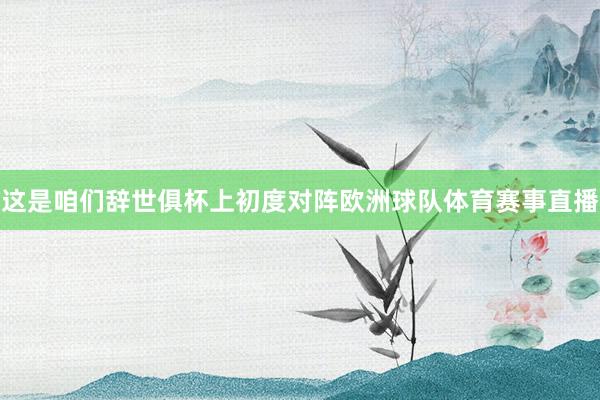 这是咱们辞世俱杯上初度对阵欧洲球队体育赛事直播