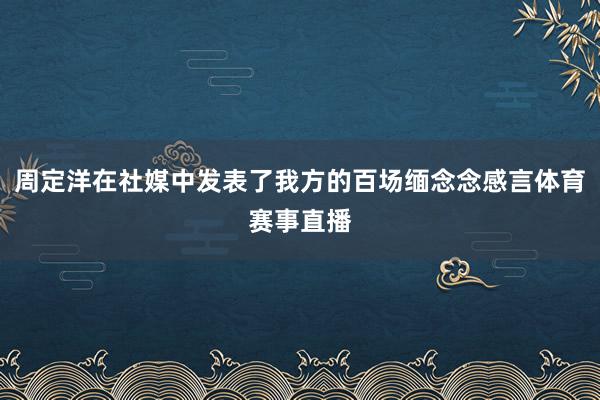 周定洋在社媒中发表了我方的百场缅念念感言体育赛事直播