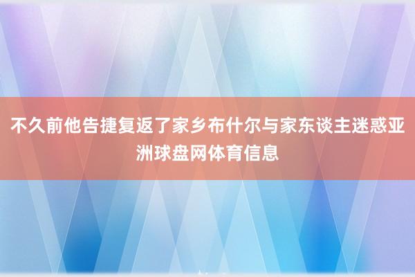 不久前他告捷复返了家乡布什尔与家东谈主迷惑亚洲球盘网体育信息