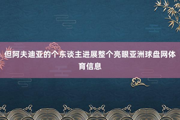 但阿夫迪亚的个东谈主进展整个亮眼亚洲球盘网体育信息