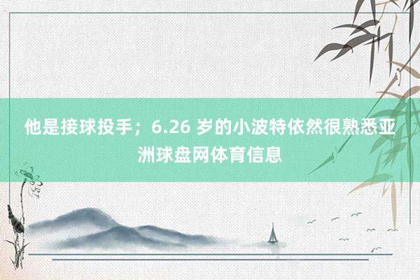 他是接球投手；6.26 岁的小波特依然很熟悉亚洲球盘网体育信息