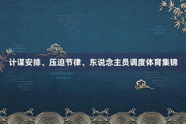 计谋安排、压迫节律、东说念主员调度体育集锦