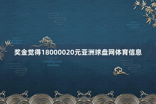 奖金觉得18000020元亚洲球盘网体育信息
