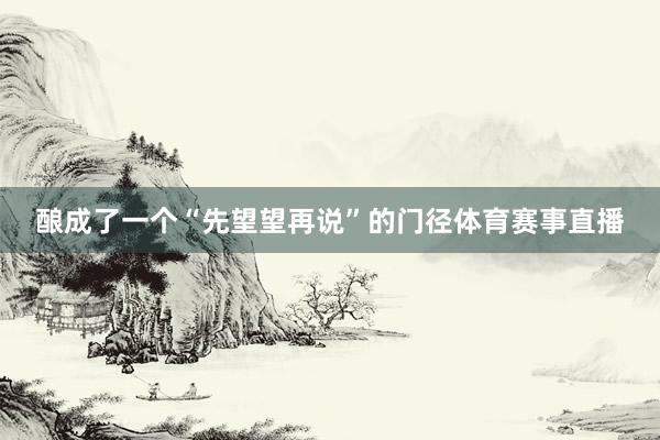 酿成了一个“先望望再说”的门径体育赛事直播