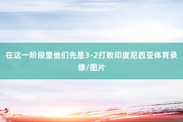 在这一阶段里他们先是3-2打败印度尼西亚体育录像/图片