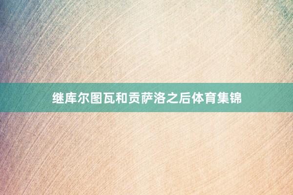 继库尔图瓦和贡萨洛之后体育集锦