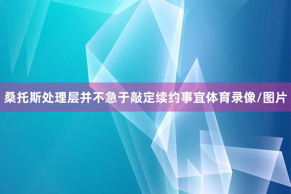 桑托斯处理层并不急于敲定续约事宜体育录像/图片