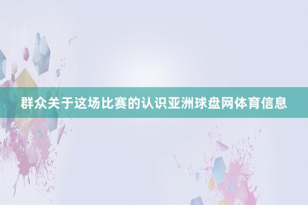 群众关于这场比赛的认识亚洲球盘网体育信息