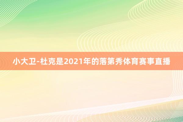 小大卫-杜克是2021年的落第秀体育赛事直播