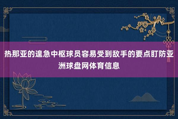 热那亚的遑急中枢球员容易受到敌手的要点盯防亚洲球盘网体育信息