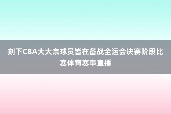 刻下CBA大大宗球员皆在备战全运会决赛阶段比赛体育赛事直播
