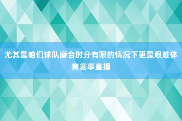 尤其是咱们球队磨合时分有限的情况下更是艰难体育赛事直播