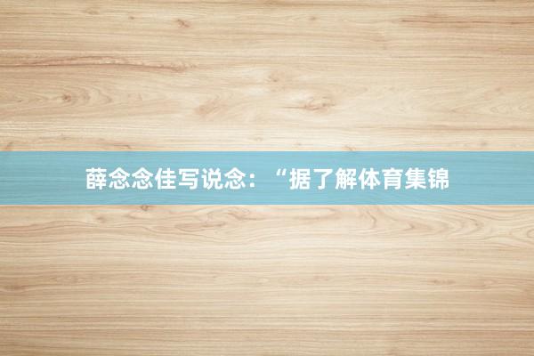 薛念念佳写说念：“据了解体育集锦