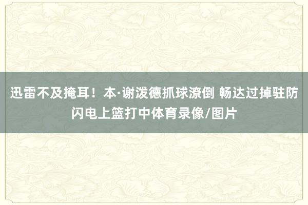迅雷不及掩耳！本·谢泼德抓球潦倒 畅达过掉驻防闪电上篮打中体育录像/图片