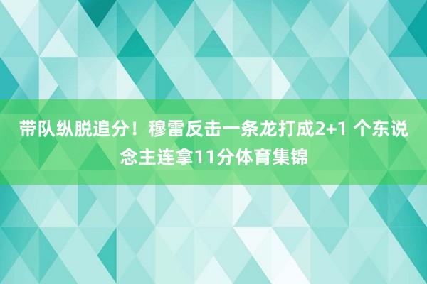 带队纵脱追分！穆雷反击一条龙打成2+1 个东说念主连拿11分体育集锦