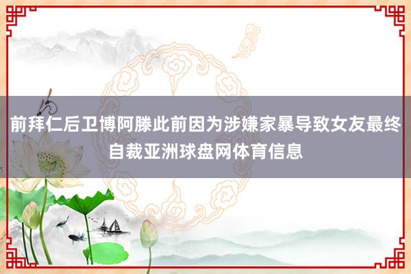前拜仁后卫博阿滕此前因为涉嫌家暴导致女友最终自裁亚洲球盘网体育信息