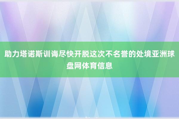 助力塔诺斯训诲尽快开脱这次不名誉的处境亚洲球盘网体育信息
