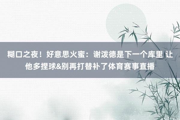 糊口之夜！好意思火蜜：谢泼德是下一个库里 让他多捏球&别再打替补了体育赛事直播