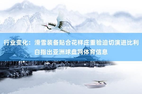 行业变化:滑雪装备贴合花样庄重验迫切演进比利白指出亚洲球盘网体育信息