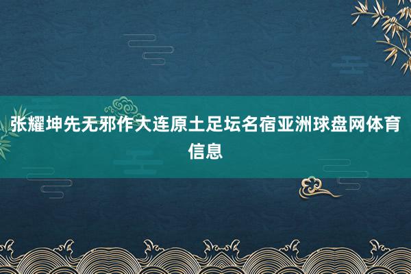 张耀坤先无邪作大连原土足坛名宿亚洲球盘网体育信息