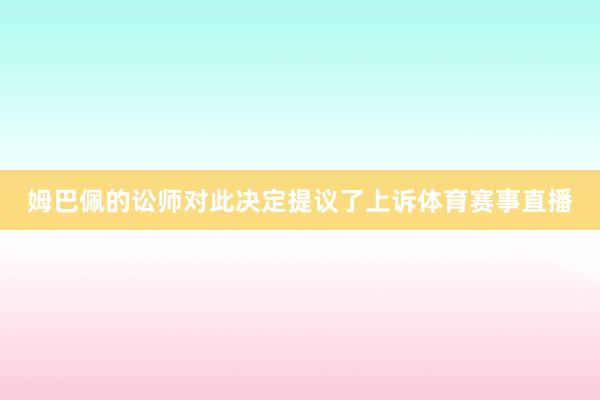 姆巴佩的讼师对此决定提议了上诉体育赛事直播