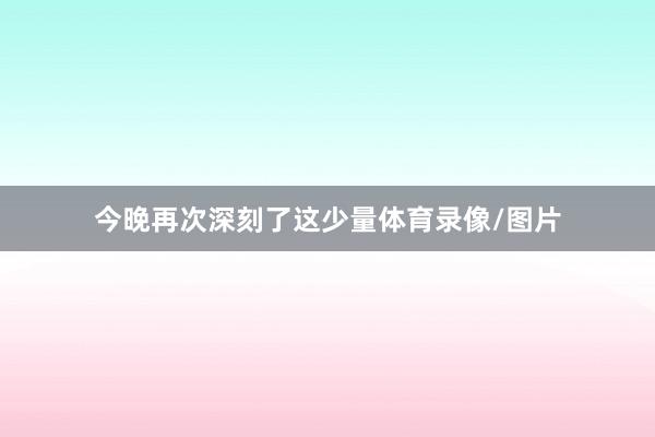 今晚再次深刻了这少量体育录像/图片