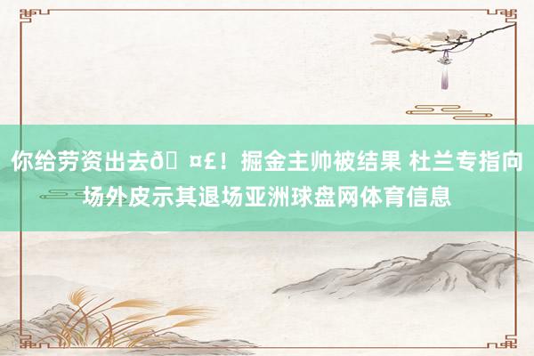 你给劳资出去🤣！掘金主帅被结果 杜兰专指向场外皮示其退场亚洲球盘网体育信息
