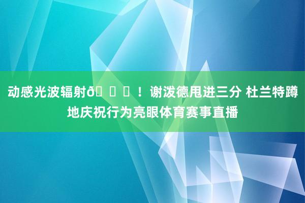 动感光波辐射😝！谢泼德甩进三分 杜兰特蹲地庆祝行为亮眼体育赛事直播